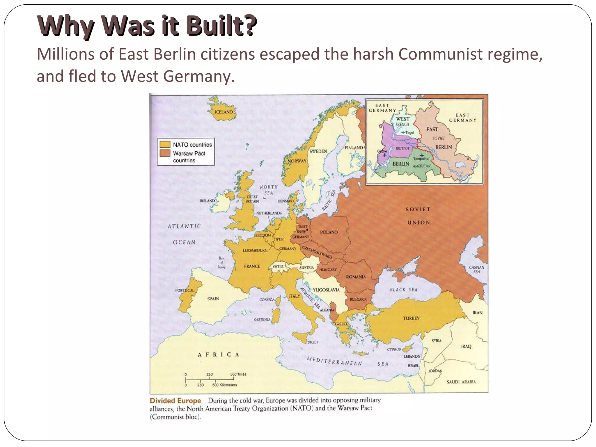 Why Was it Built? Millions of East Berlin citizens escaped the harsh Communist regime, and fled to West Germany. 