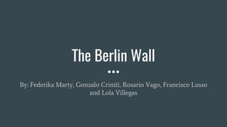 The Berlin Wall
By: Federika Marty, Gonzalo Criniti, Rosario Vago, Francisco Lusso
and Lola Villegas
 