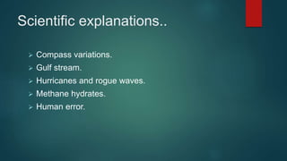 Scientific explanations..
 Compass variations.
 Gulf stream.
 Hurricanes and rogue waves.
 Methane hydrates.
 Human error.
 