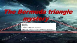 THE
BERMUDA
TRIANGLE
The Bermuda triangle
mystery
22306064
M.ABINAYA
B.COM(GENERAL)SHIFT II(SLAAS)
HINDUSTAN INSTITUTE OF SCIENCE AND TECHNOLOGY
 