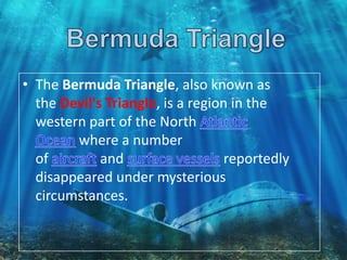 • The Bermuda Triangle, also known as
the Devil's Triangle, is a region in the
western part of the North
where a number
of and reportedly
disappeared under mysterious
circumstances.
 
