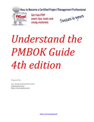 Understand the
PMBOK Guide
4th edition
Prepared by:

Amr Miqdadi,MCSE,MCTS,PMP
info@pmlead.net
http://www.pmlead.net




                            http://www.pmlead.net
 