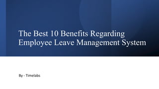 The Best 10 Benefits Regarding
Employee Leave Management System
By - Timelabs
 