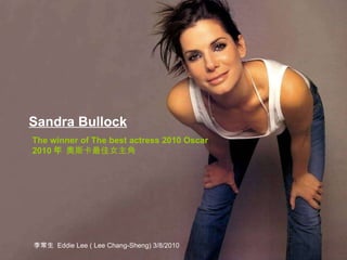 Sandra Bullock   The winner of The best actress 2010 Oscar 2010 年  奧斯卡最佳女主角 李常生  Eddie Lee ( Lee Chang-Sheng) 3/8/2010 