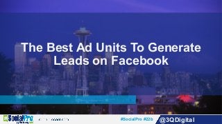 #SocialPro #22b @3QDigital
The Best Ad Units To Generate
Leads on Facebook
 