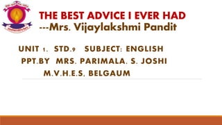 THE BEST ADVICE I EVER HAD
---Mrs. Vijaylakshmi Pandit
UNIT 1. STD.9 SUBJECT: ENGLISH
PPT.BY MRS. PARIMALA. S. JOSHI
M.V.H.E.S, BELGAUM
 
