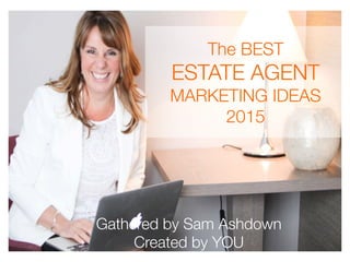 The BEST !
ESTATE AGENT
MARKETING IDEAS!
2015
Gathered by Sam Ashdown
Created by YOU
 