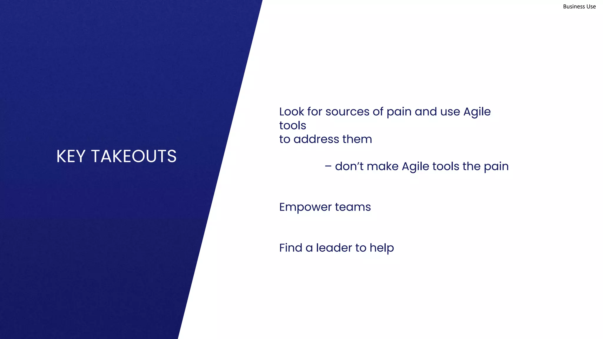 Business Use
KEY TAKEOUTS
Look for sources of pain and use Agile
tools
to address them
– don’t make Agile tools the pain
Empower teams
Find a leader to help
 