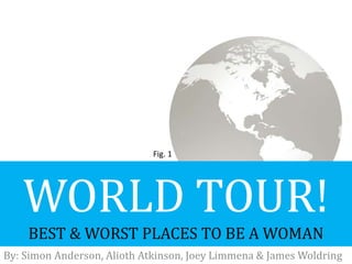 Fig. 1 WORLD TOUR!BEST & WORST PLACES TO BE A WOMAN By: Simon Anderson, Alioth Atkinson, Joey Limmena & James Woldring 