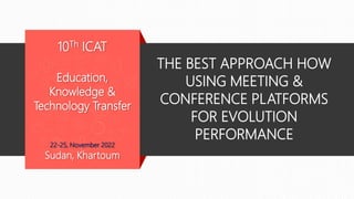 THE BEST APPROACH HOW
USING MEETING &
CONFERENCE PLATFORMS
FOR EVOLUTION
PERFORMANCE
10Th ICAT
Education,
Knowledge &
Technology Transfer
22-25, November 2022
Sudan, Khartoum
 