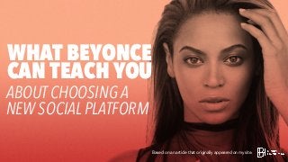 Based on an article that originally appeared on my site.
ABOUT CHOOSING A
NEW SOCIAL PLATFORM
WHAT BEYONCE
CAN TEACH YOU
 