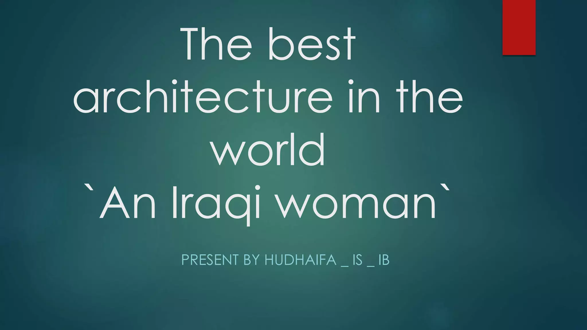 The best
architecture in the
world
`An Iraqi woman`
PRESENT BY HUDHAIFA _ IS _ IB
