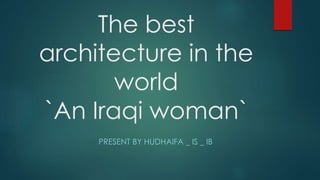 The best
architecture in the
world
`An Iraqi woman`
PRESENT BY HUDHAIFA _ IS _ IB
 
