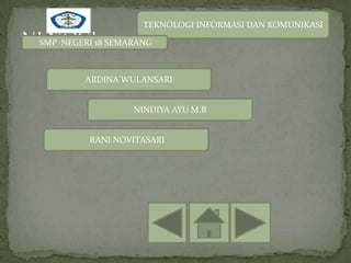 TEKNOLOGI INFORMASI DAN KOMUNIKASI

SMP NEGERI 18 SEMARANG



        ARDINA WULANSARI


                  NINDIYA AYU M.B


         RANI NOVITASARI
 