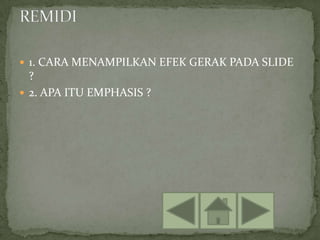  1. CARA MENAMPILKAN EFEK GERAK PADA SLIDE
  ?
 2. APA ITU EMPHASIS ?
 