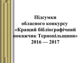Підсумки
обласного конкурсу
«Кращий бібліографічний
покажчик Тернопільщини»
2016 — 2017
 