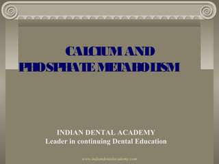 CALCIUMAND
PHOSPHATEMETABOLISM
INDIAN DENTAL ACADEMY
Leader in continuing Dental Education
www.indiandentalacademy.com
 