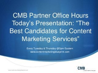 CMB Partner Office Hours
Today’s Presentation: “The
Best Candidates for Content
Marketing Services”
Every Tuesday & Thursday @3pm Eastern
www.contentmarketingblueprint.com

www.contentmarketingblueprint.com

 