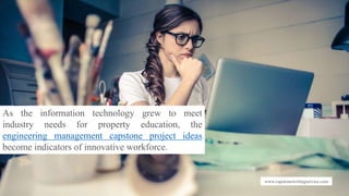 www.capstonewritingservice.com
As the information technology grew to meet
industry needs for property education, the
engineering management capstone project ideas
become indicators of innovative workforce.
 