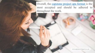 www.capstonewritingservice.com
Overall, the capstone project apa format is the
most accepted and should be adhered to
throughout the work.
 