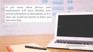 www.capstonewritingservice.com
If you worry about privacy, paid
professionals will never disclose your
private information to third parties as it is
clear you would not anyone to know you
had some help.
 