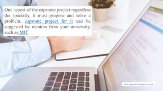 www.capstonewritingservice.com
One aspect of the capstone project regardless
the specialty, it must propose and solve a
problem. capstone project for it can be
suggested by mentors from your university,
such as MIT
 