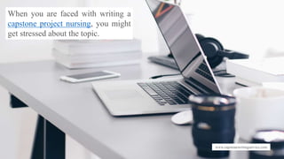 www.capstonewritingservice.com
When you are faced with writing a
capstone project nursing, you might
get stressed about the topic.
 