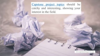 www.capstonewritingservice.com
Capstone project topics should be
catchy and interesting, showing your
interest in the field.
 