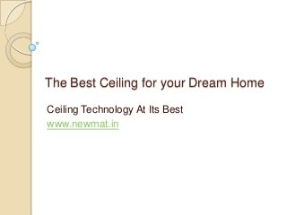 The Best Ceiling for your Dream Home
Ceiling Technology At Its Best
www.newmat.in
 