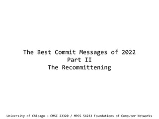 The Best Commit Messages of 2022
Part II
The Recommittening
University of Chicago – CMSC 23320 / MPCS 54233 Foundations of Computer Networks
 