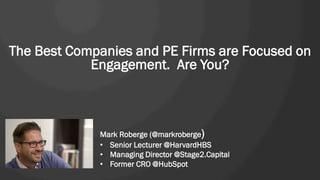 The Best Companies and PE Firms are Focused on
Engagement. Are You?
Mark Roberge (@markroberge)
• Senior Lecturer @HarvardHBS
• Managing Director @Stage2.Capital
• Former CRO @HubSpot
 