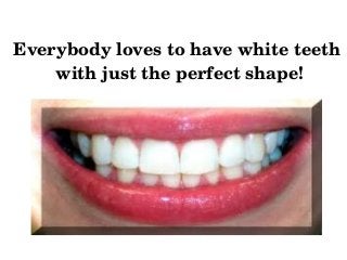 Everybody loves to have white teeth 
with just the perfect shape!
 