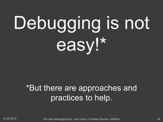 Debugging is not
easy!*
*But there are approaches and
practices to help.
12.09.2015 The best debugging tool - your brain | Christian Drumm | #sitWro 24
 