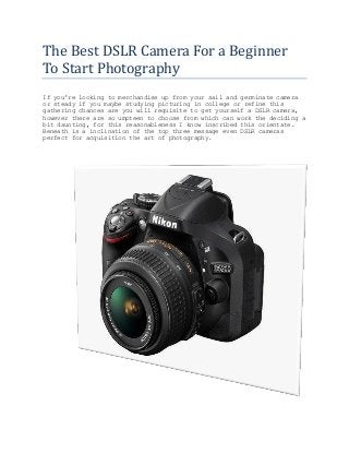 The Best DSLR Camera For a Beginner
To Start Photography
If you're looking to merchandise up from your sail and germinate camera
or steady if you maybe studying picturing in college or refine this
gathering chances are you will requisite to get yourself a DSLR camera,
however there are so umpteen to choose from which can work the deciding a
bit daunting, for this reasonableness I know inscribed this orientate.
Beneath is a inclination of the top three message even DSLR cameras
perfect for acquisition the art of photography.

 