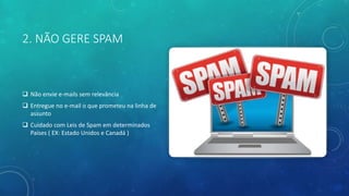2. NÃO GERE SPAM
 Não envie e-mails sem relevância
 Entregue no e-mail o que prometeu na linha de
assunto
 Cuidado com Leis de Spam em determinados
Países ( EX: Estado Unidos e Canadá )
 
