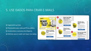 5. USE DADOS PARA CRIAR E-MAILS
 Segmente sua lista
 Personalize para cada perfil de público
 Automatize o processo de disparos
 Otimize seus e-mails com base nos dados
 