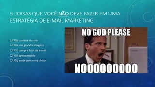 5 COISAS QUE VOCÊ NÃO DEVE FAZER EM UMA
ESTRATÉGIA DE E-MAIL MARKETING
 Não comece do zero
 Não use grandes imagens
 Não compre listas de e-mail
 Não ignore mobile
 Não envie sem antes checar
 