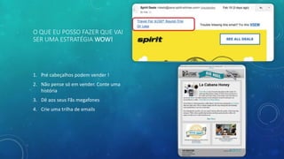 O QUE EU POSSO FAZER QUE VAI
SER UMA ESTRATÉGIA WOW!
1. Pré cabeçalhos podem vender !
2. Não pense só em vender. Conte uma
história
3. Dê aos seus Fãs megafones
4. Crie uma trilha de emails
 