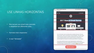 USE LINHAS HORIZONTAIS
• Elas tornam seu email mais concreto
e adaptável em diferentes telas
• Formato mais responsivo
• E-mail “blindado”
 