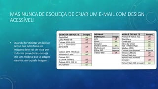 MAS NUNCA DE ESQUEÇA DE CRIAR UM E-MAIL COM DESIGN
ACESSÍVEL!
• Quando for montar um layout
pense que nem todas as
imagens dele vai ser vista por
todos os provedores, ou seja
crie um modelo que se adapte
mesmo sem aquela imagem .
 
