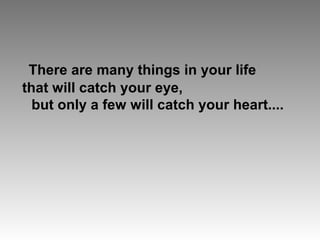 There are many things in your life
that will catch your eye,
but only a few will catch your heart....
 