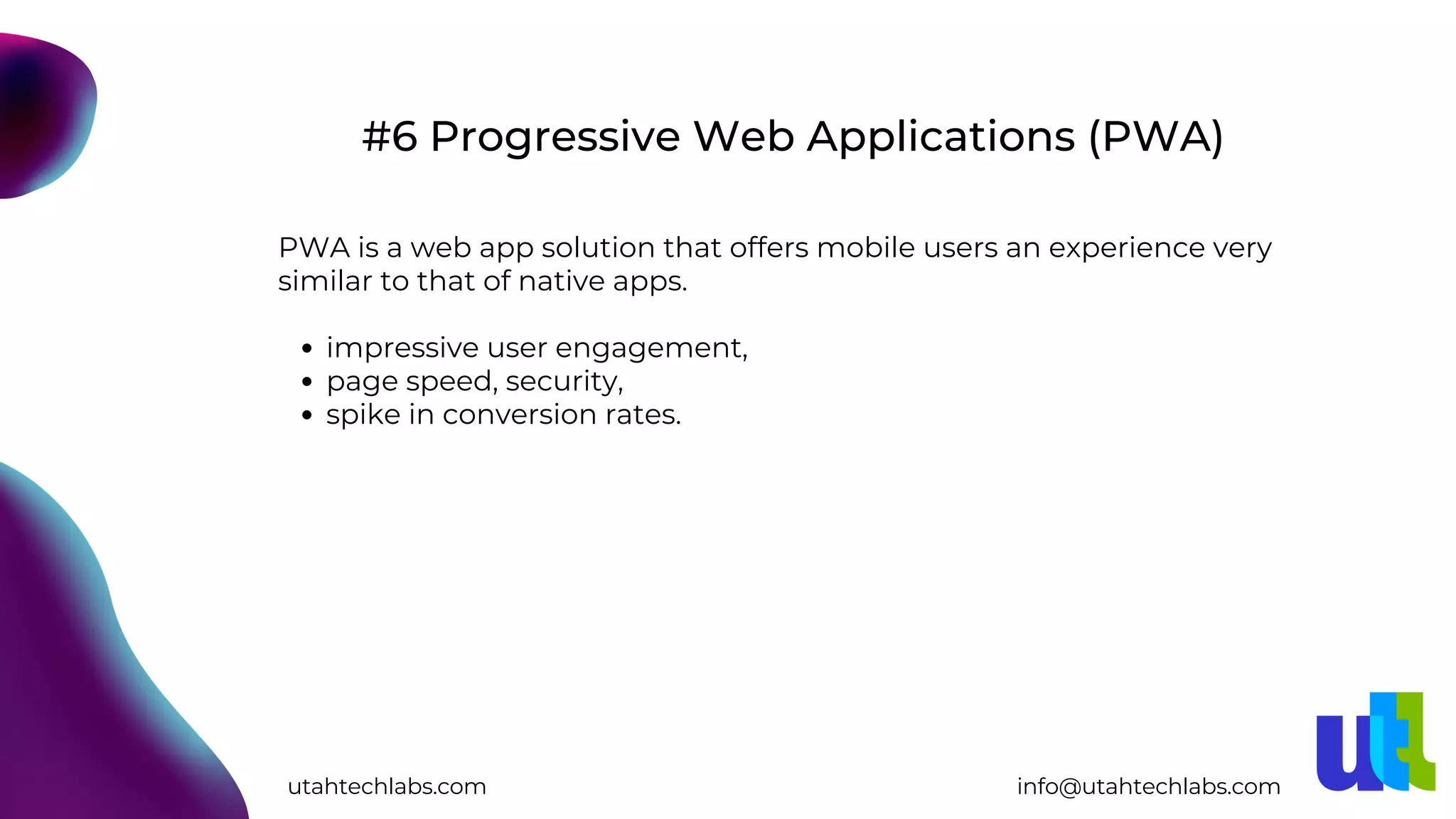 impressive user engagement,
page speed, security,
spike in conversion rates.
PWA is a web app solution that offers mobile users an experience very
similar to that of native apps.
#6 Progressive Web Applications (PWA)
utahtechlabs.com info@utahtechlabs.com
 