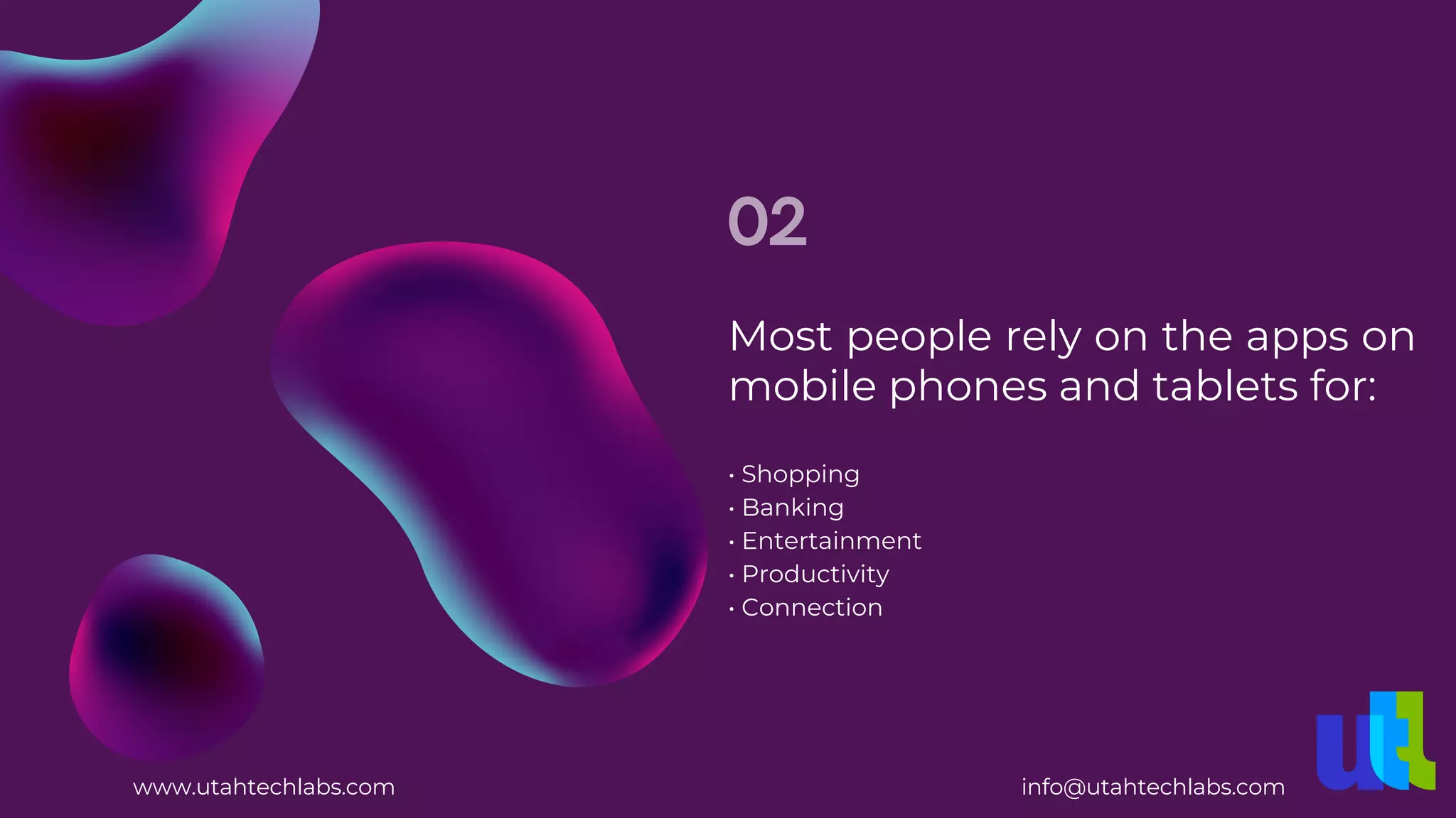 Most people rely on the apps on
mobile phones and tablets for:
02
• Connection
• Shopping
• Banking
• Entertainment
• Productivity
www.utahtechlabs.com info@utahtechlabs.com
 