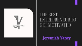 THE BEST
ENTREPRENEUR TO
GET MOTIVATED
Jeremiah Yancy
 