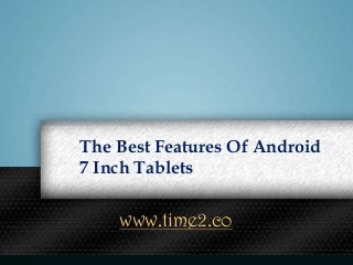 The Best Features Of Android
7 Inch Tablets
www.time2.co
 