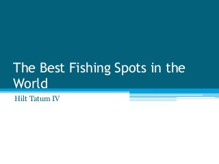 The Best Fishing Spots in the
World
Hilt Tatum IV
 