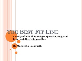 THE BEST FIT LINE
a study of how that one group was wrong, and
how modeling is impossible
By Maneesha Palakurthi
 