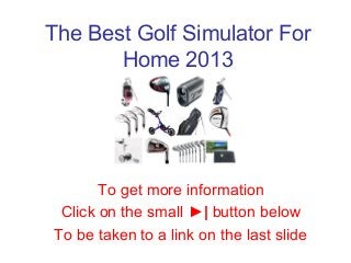 The Best Golf Simulator For
Home 2013
To get more information
Click on the small ►| button below
To be taken to a link on the last slide
 