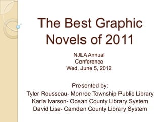 The Best Graphic
    Novels of 2011
                NJLA Annual
                Conference
              Wed, June 5, 2012


                 Presented by:
Tyler Rousseau- Monroe Township Public Library
  Karla Ivarson- Ocean County Library System
  David Lisa- Camden County Library System
 