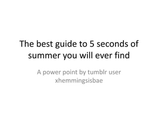 The best guide to 5 seconds of
summer you will ever find
A power point by tumblr user
xhemmingsisbae
 